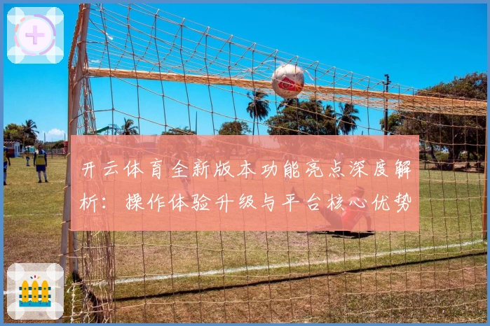 开云体育全新版本功能亮点深度解析：操作体验升级与平台核心优势分析