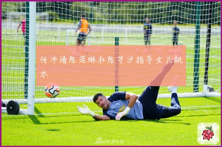 何冲请陈若琳和陈芋汐指导女儿跳水