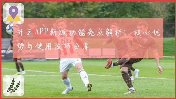 开云APP新版功能亮点解析：核心优势与使用技巧分享