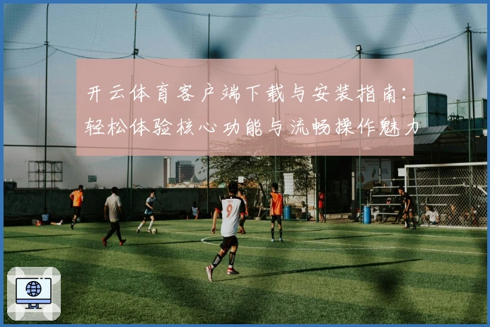 开云体育客户端下载与安装指南:轻松体验核心功能与流畅操作魅力