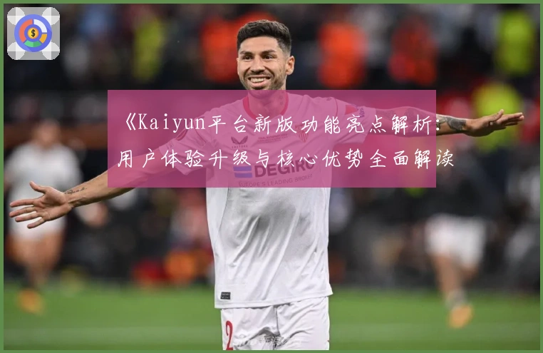 《Kaiyun平台新版功能亮点解析：用户体验升级与核心优势全面解读》