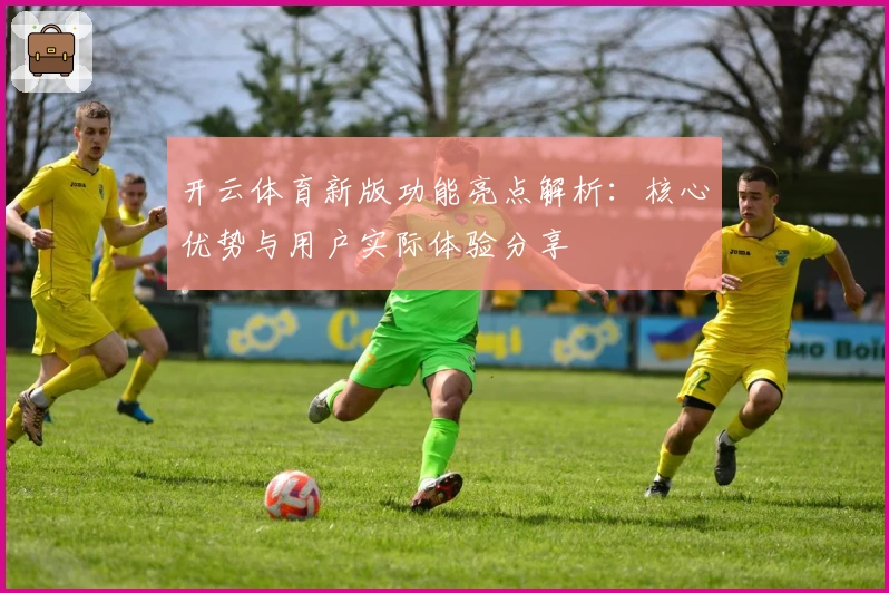 开云体育新版功能亮点解析：核心优势与用户实际体验分享