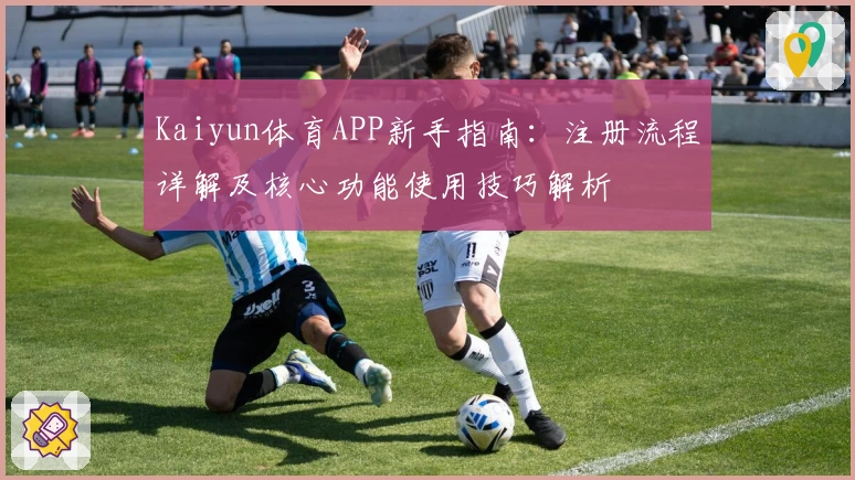 Kaiyun体育APP新手指南：注册流程详解及核心功能使用技巧解析