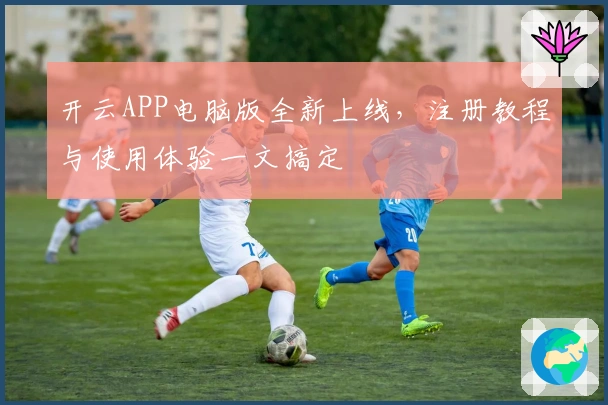 开云APP电脑版全新上线，注册教程与使用体验一文搞定