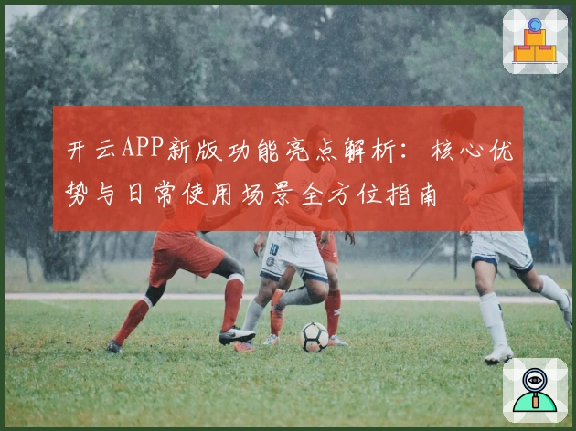 开云APP新版功能亮点解析：核心优势与日常使用场景全方位指南