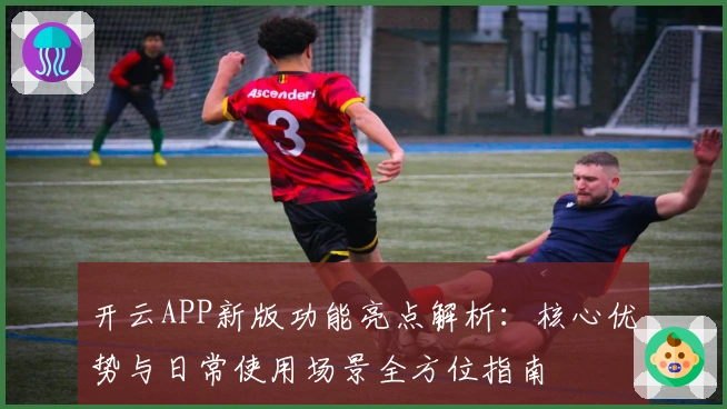 开云APP新版功能亮点解析：核心优势与日常使用场景全方位指南