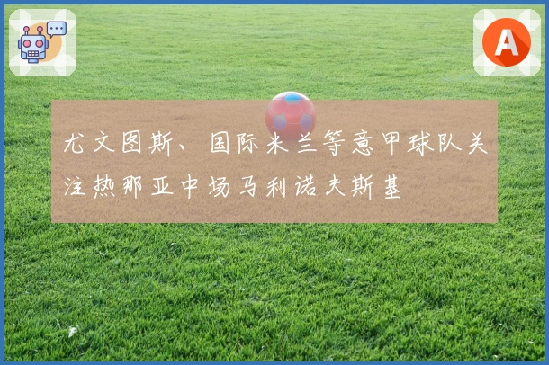 尤文图斯、国际米兰等意甲球队关注热那亚中场马利诺夫斯基