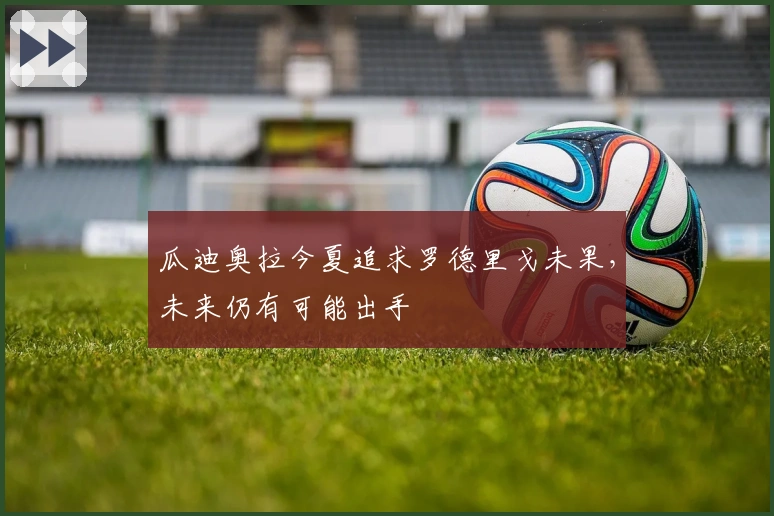 瓜迪奥拉今夏追求罗德里戈未果，未来仍有可能出手