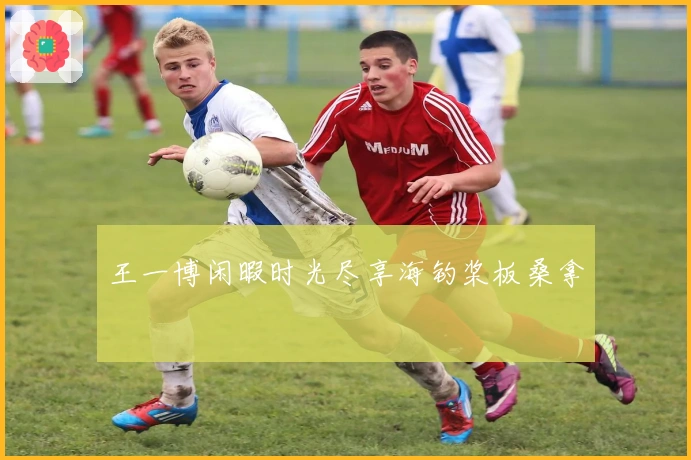 王一博闲暇时光尽享海钓桨板桑拿