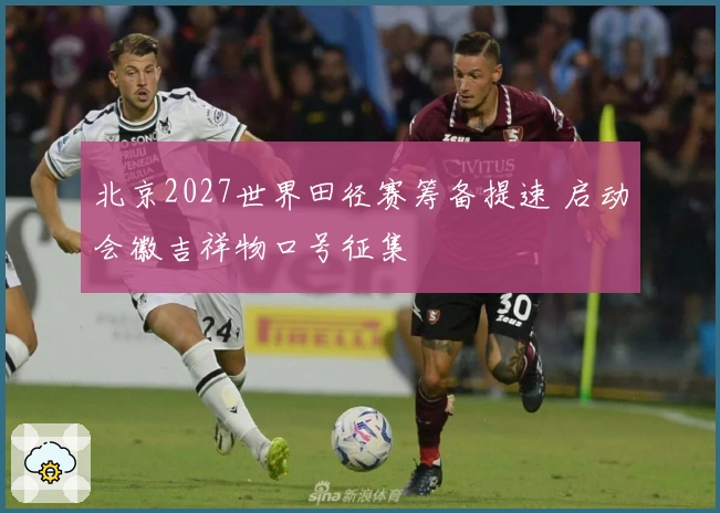 北京2027世界田径赛筹备提速 启动会徽吉祥物口号征集