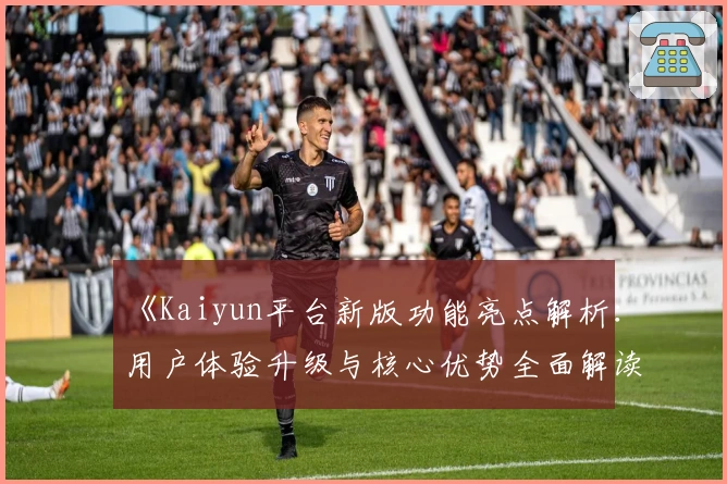 《Kaiyun平台新版功能亮点解析：用户体验升级与核心优势全面解读》