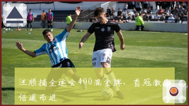 汪顺摘全运会400混金牌，首冠激励倍道而进