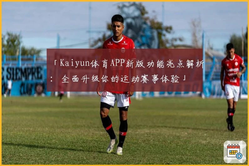 「Kaiyun体育APP新版功能亮点解析：全面升级你的运动赛事体验」