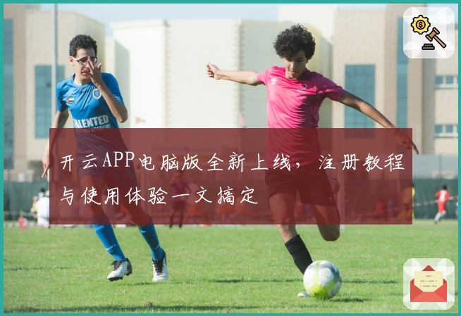 开云APP电脑版全新上线，注册教程与使用体验一文搞定