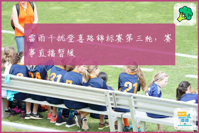 雷雨干扰登喜路锦标赛第三轮，赛事直播暂缓