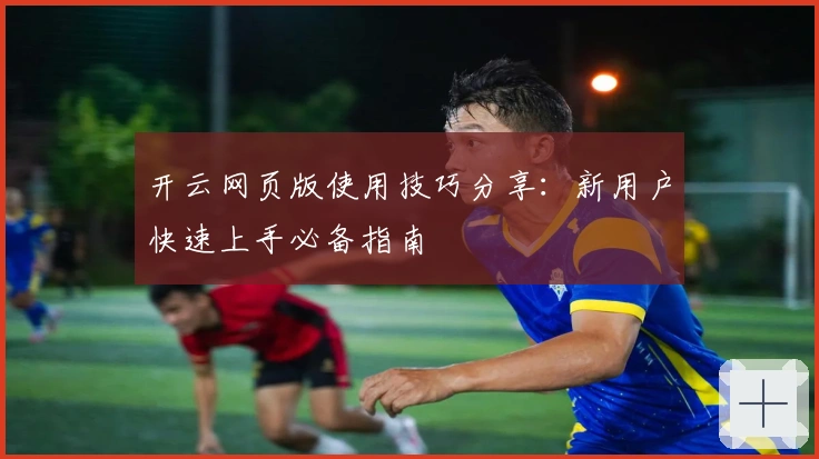 开云网页版使用技巧分享:新用户快速上手必备指南