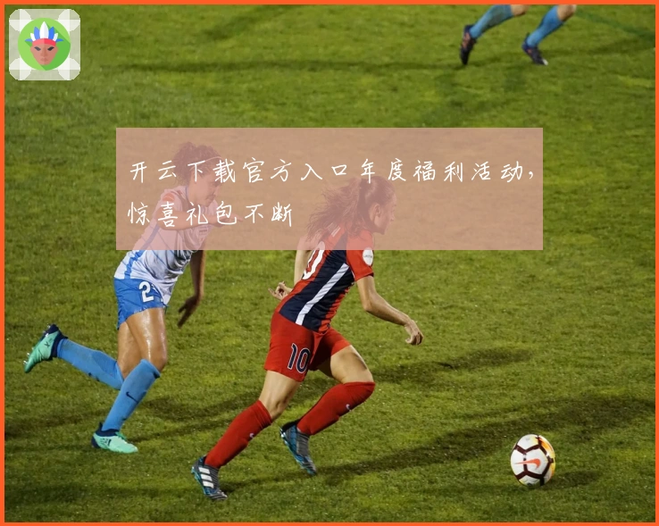 开云下载官方入口年度福利活动，惊喜礼包不断