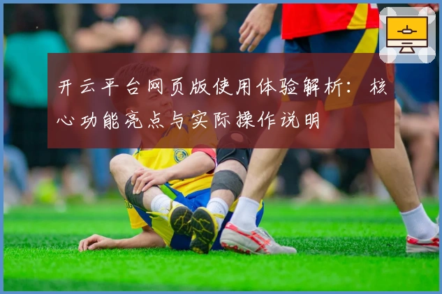 开云平台网页版使用体验解析：核心功能亮点与实际操作说明