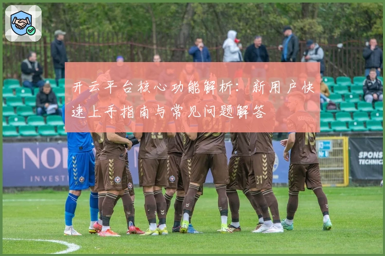 开云平台核心功能解析：新用户快速上手指南与常见问题解答