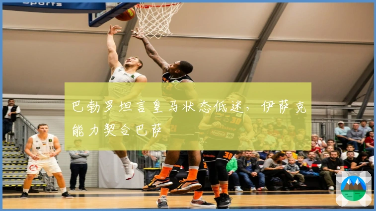 巴勃罗坦言皇马状态低迷，伊萨克能力契合巴萨