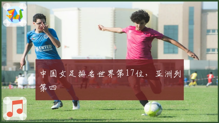 中国女足排名世界第17位，亚洲列第四