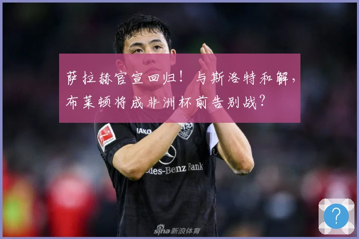 萨拉赫官宣回归！与斯洛特和解，布莱顿将成非洲杯前告别战？