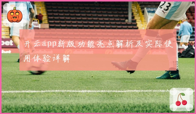 开云app新版功能亮点解析及实际使用体验详解