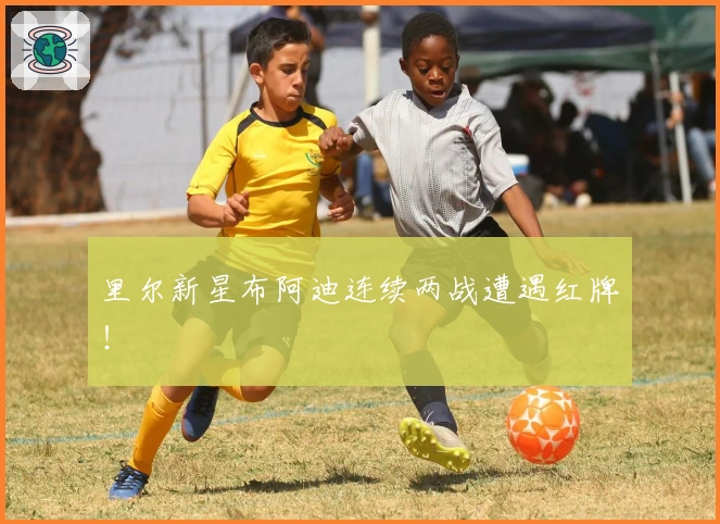 里尔新星布阿迪连续两战遭遇红牌！