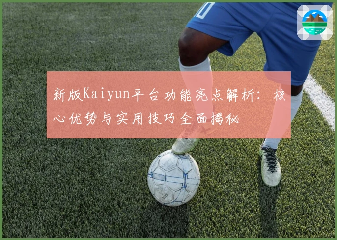新版Kaiyun平台功能亮点解析：核心优势与实用技巧全面揭秘