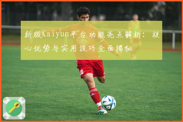 新版Kaiyun平台功能亮点解析:核心优势与实用技巧全面揭秘