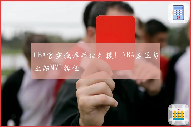 CBA官宣裁掉两位外援！NBA后卫与土超MVP接任