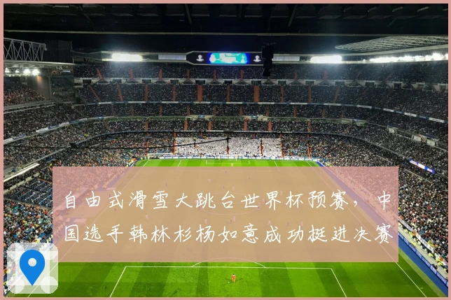 自由式滑雪大跳台世界杯预赛，中国选手韩林杉杨如意成功挺进决赛