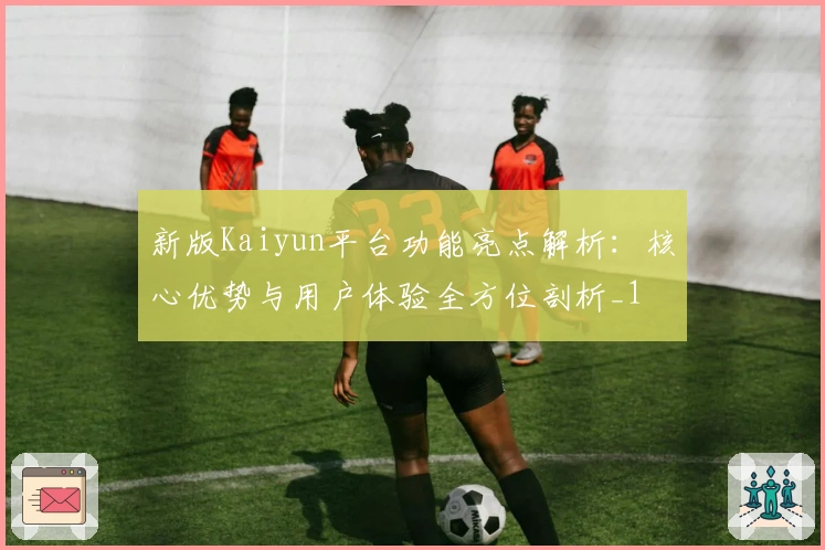 新版Kaiyun平台功能亮点解析：核心优势与用户体验全方位剖析_1
