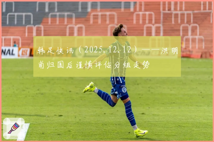 韩足快讯（2025.12.12）——洪明甫归国后谨慎评估分组走势
